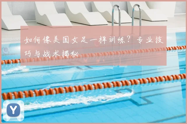 如何像美国女足一样训练?专业技巧与战术揭秘
