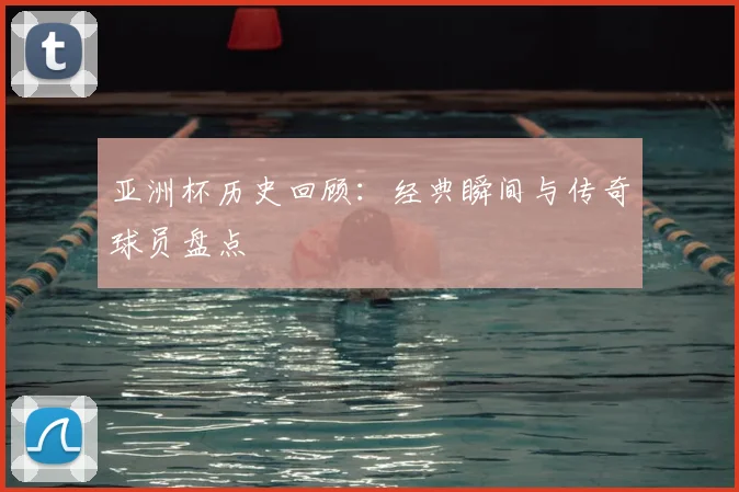 亚洲杯历史回顾：经典瞬间与传奇球员盘点