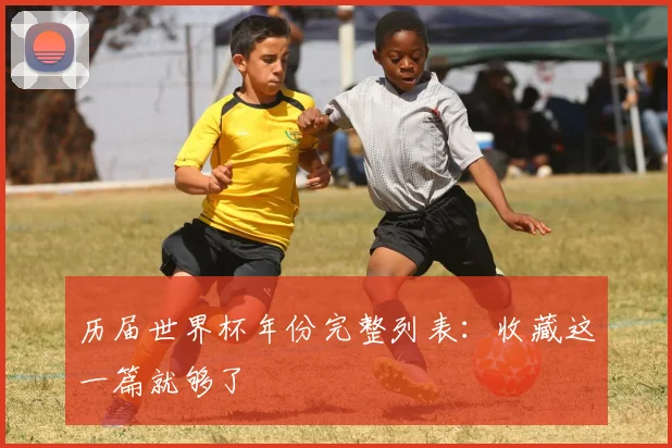 历届世界杯年份完整列表：收藏这一篇就够了
