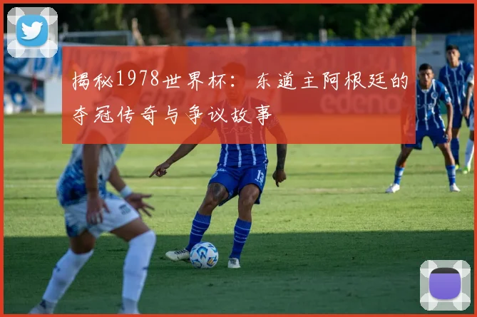 揭秘1978世界杯：东道主阿根廷的夺冠传奇与争议故事