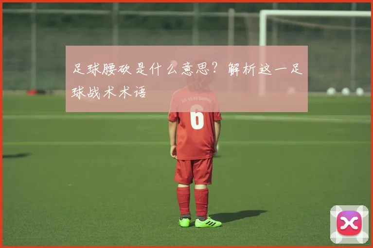 足球腰砍是什么意思？解析这一足球战术术语