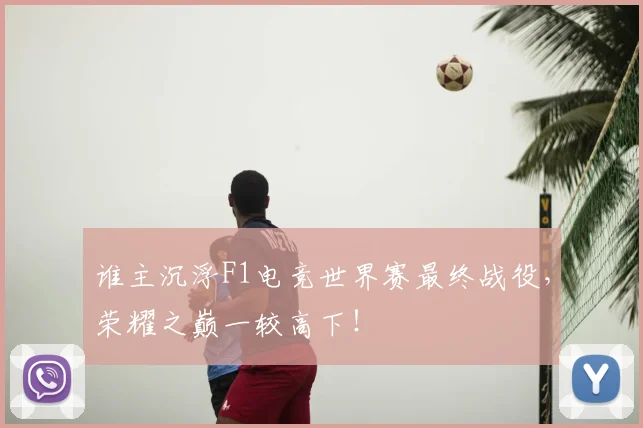 谁主沉浮F1电竞世界赛最终战役，荣耀之巅一较高下！