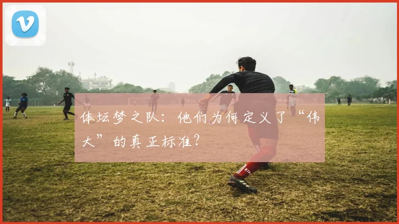 体坛梦之队:他们为何定义了“伟大”的真正标准?