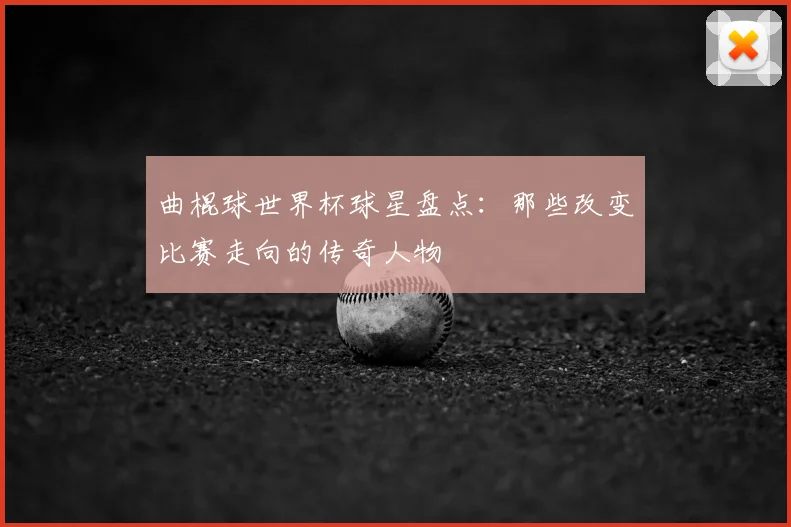 曲棍球世界杯球星盘点：那些改变比赛走向的传奇人物