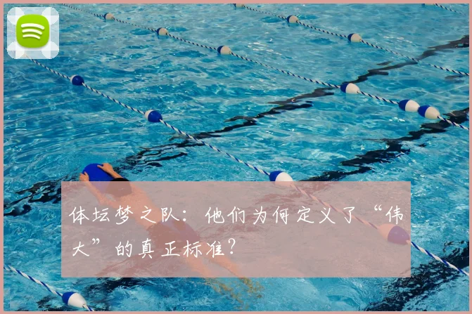 体坛梦之队:他们为何定义了“伟大”的真正标准?