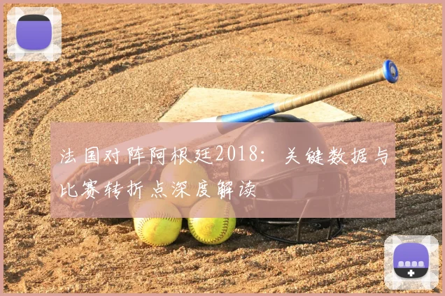 法国对阵阿根廷2018：关键数据与比赛转折点深度解读