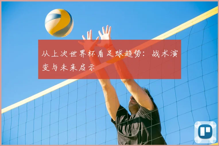 从上次世界杯看足球趋势:战术演变与未来启示
