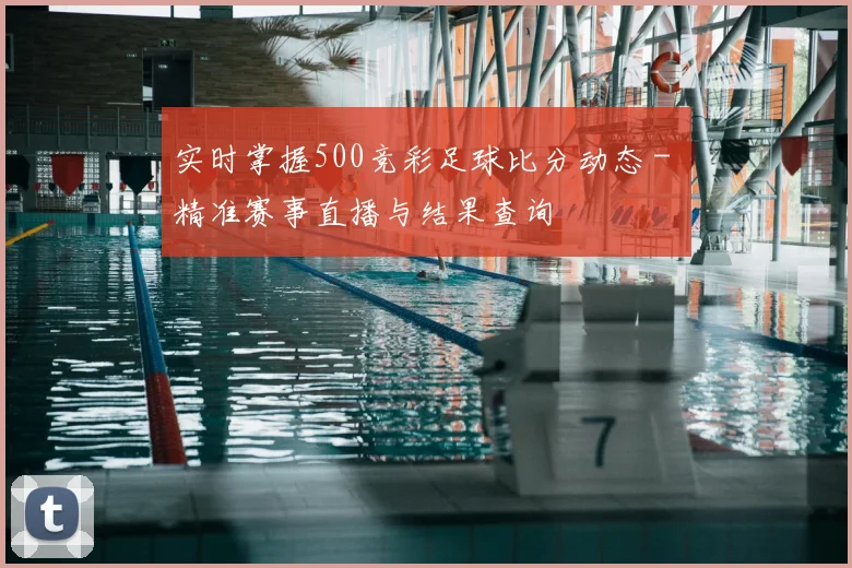 实时掌握500竞彩足球比分动态 - 精准赛事直播与结果查询