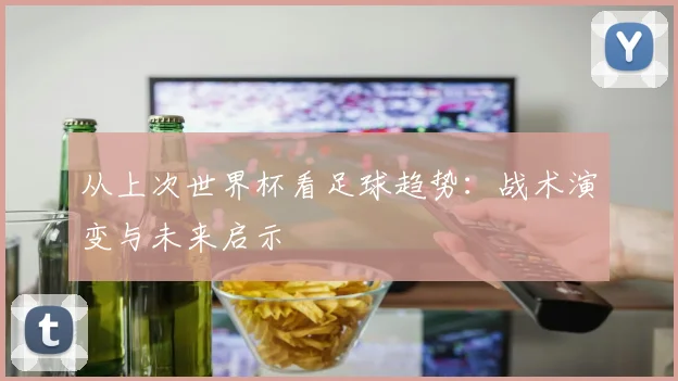 从上次世界杯看足球趋势:战术演变与未来启示