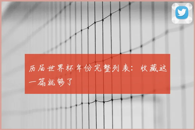 历届世界杯年份完整列表:收藏这一篇就够了
