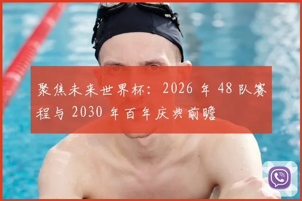 聚焦未来世界杯:2026 年 48 队赛程与 2030 年百年庆典前瞻