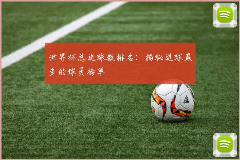 世界杯总进球数排名：揭秘进球最多的球员榜单