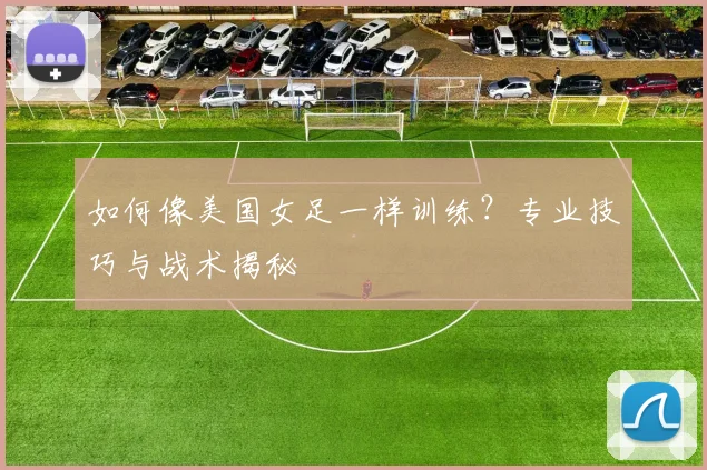 如何像美国女足一样训练?专业技巧与战术揭秘