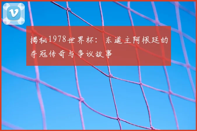 揭秘1978世界杯:东道主阿根廷的夺冠传奇与争议故事