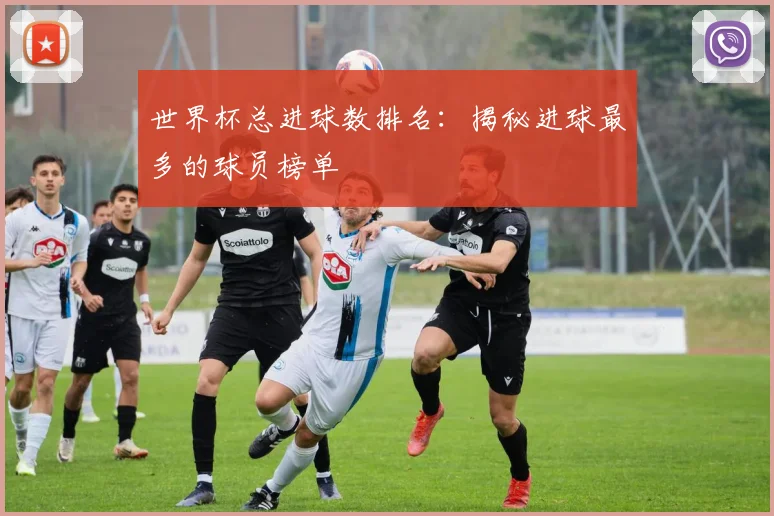 世界杯总进球数排名：揭秘进球最多的球员榜单