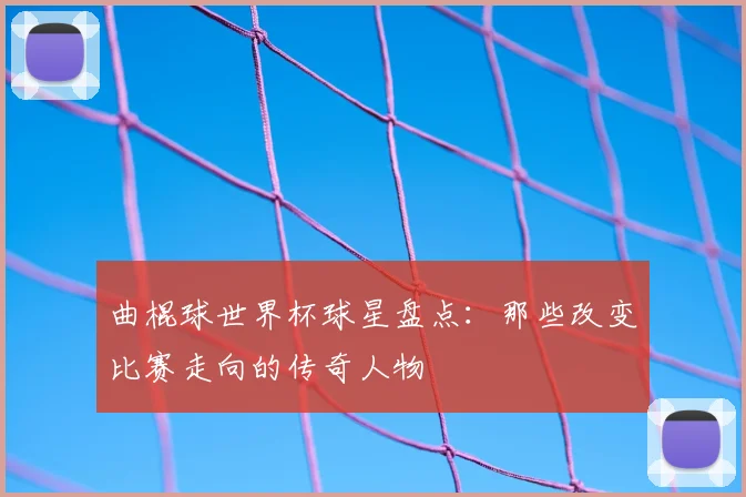 曲棍球世界杯球星盘点:那些改变比赛走向的传奇人物